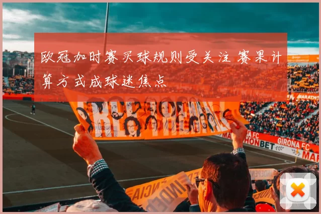 欧冠加时赛买球规则受关注 赛果计算方式成球迷焦点