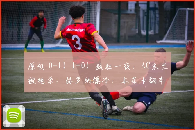 原创 0-1!1-0!疯狂一夜,AC米兰被绝杀,赫罗纳爆冷,本菲卡翻车丢分