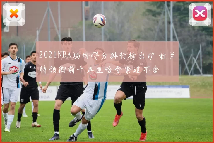 2021NBA场均得分排行榜出炉 杜兰特领衔前十库里哈登紧追不舍