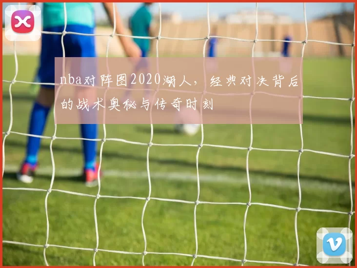 nba对阵图2020湖人，经典对决背后的战术奥秘与传奇时刻