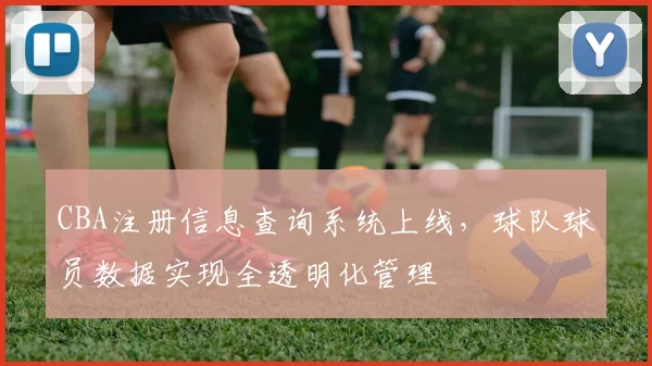 CBA注册信息查询系统上线,球队球员数据实现全透明化管理