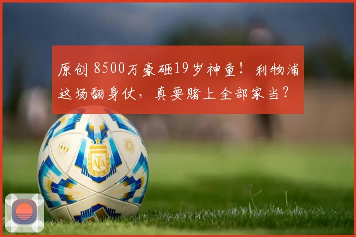 原创 8500万豪砸19岁神童！利物浦这场翻身仗，真要赌上全部家当？