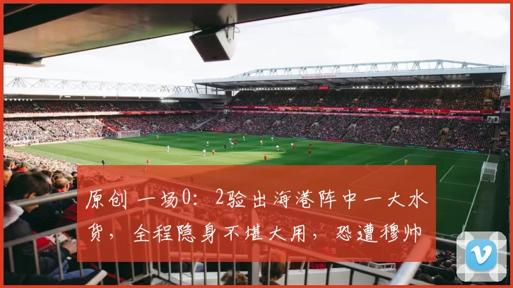 原创 一场0：2验出海港阵中一大水货，全程隐身不堪大用，恐遭穆帅弃用