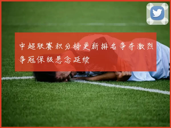 中超联赛积分榜更新排名争夺激烈争冠保级悬念延续
