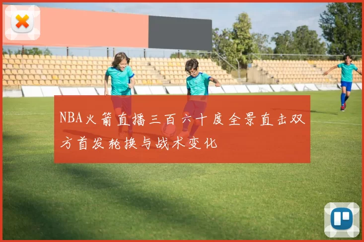 NBA火箭直播三百六十度全景直击双方首发轮换与战术变化