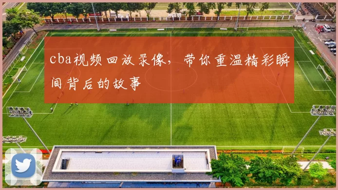 cba视频回放录像，带你重温精彩瞬间背后的故事