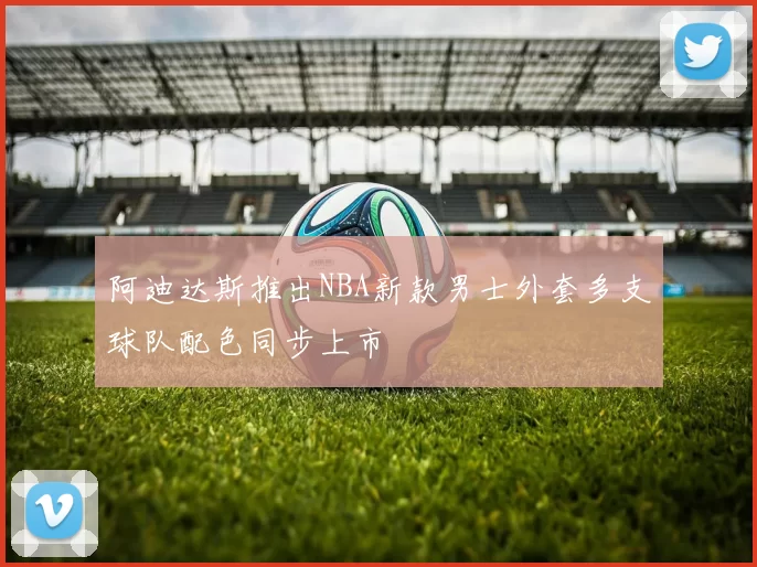 阿迪达斯推出NBA新款男士外套多支球队配色同步上市