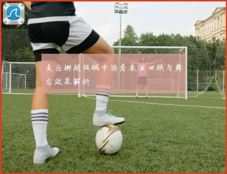 麦当娜超级碗中场秀表演回顾与舞台效果解析