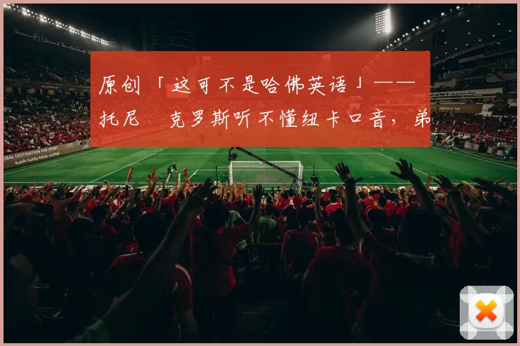 原创 「这可不是哈佛英语」—— 托尼・克罗斯听不懂纽卡口音，弟弟费利克斯狂赞当地 “夏天”