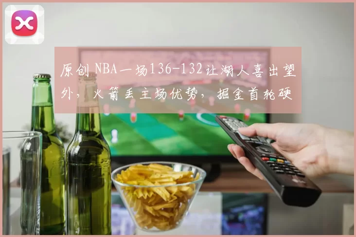 原创 NBA一场136-132让湖人喜出望外，火箭丢主场优势，掘金首轮硬刚苦主