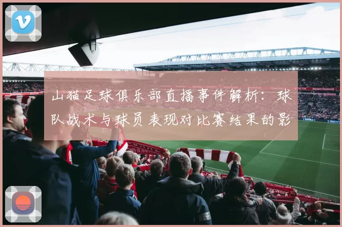 山猫足球俱乐部直播事件解析:球队战术与球员表现对比赛结果的影响