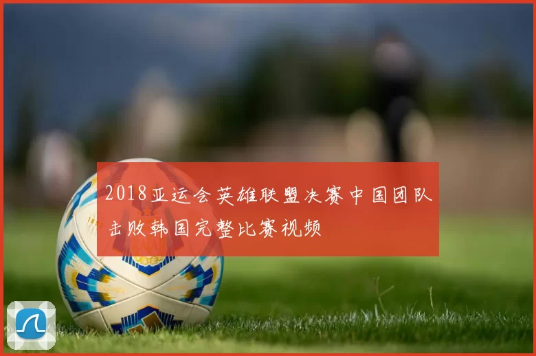 2018亚运会英雄联盟决赛中国团队击败韩国完整比赛视频