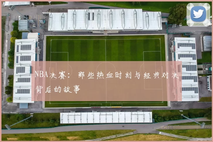 NBA决赛：那些热血时刻与经典对决背后的故事