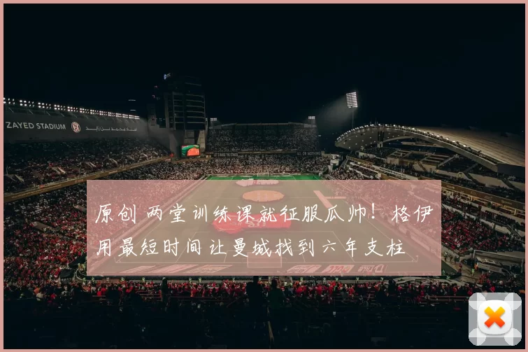 原创 两堂训练课就征服瓜帅！格伊用最短时间让曼城找到六年支柱