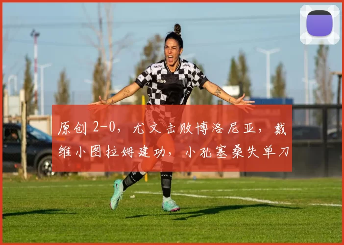 原创 2-0，尤文击败博洛尼亚，戴维小图拉姆建功，小孔塞桑失单刀