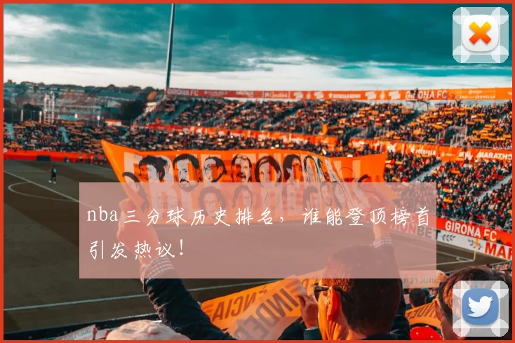 nba三分球历史排名，谁能登顶榜首引发热议！