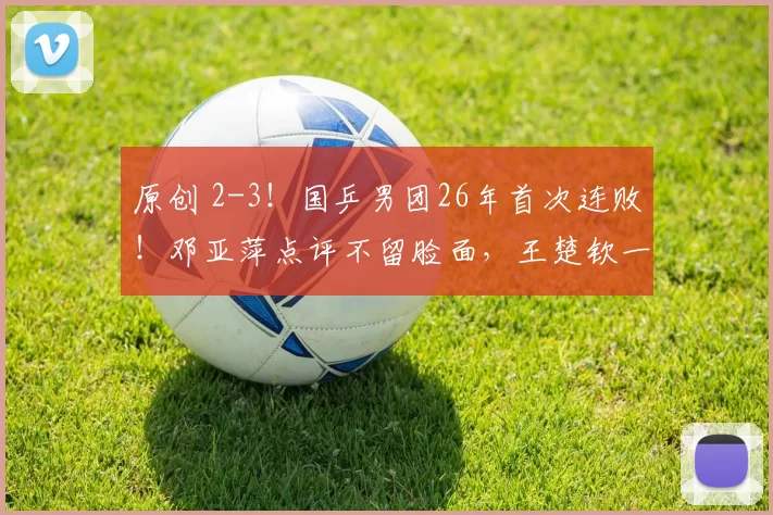 原创 2-3！国乒男团26年首次连败！邓亚萍点评不留脸面，王楚钦一脸无奈，林诗栋到底怎么了