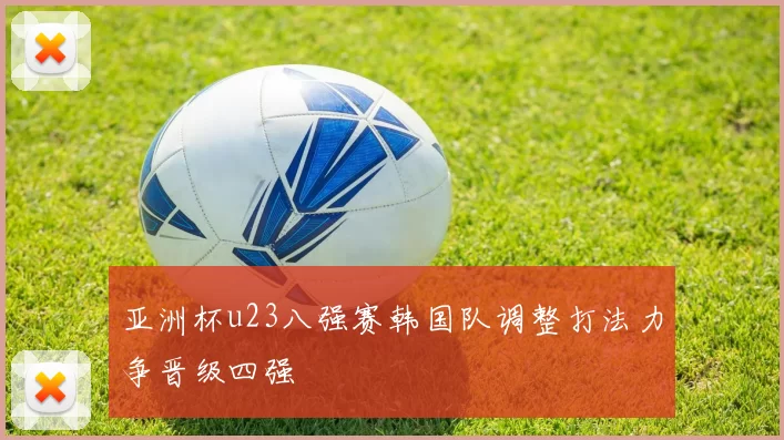 亚洲杯u23八强赛韩国队调整打法力争晋级四强