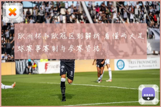 欧洲杯和欧冠区别解析 看懂两大足球赛事赛制与参赛资格