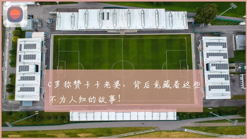 c罗称赞卡卡老婆，背后竟藏着这些不为人知的故事！