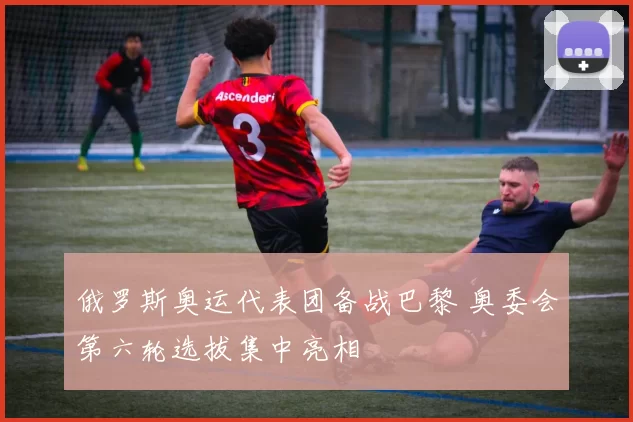 俄罗斯奥运代表团备战巴黎 奥委会第六轮选拔集中亮相