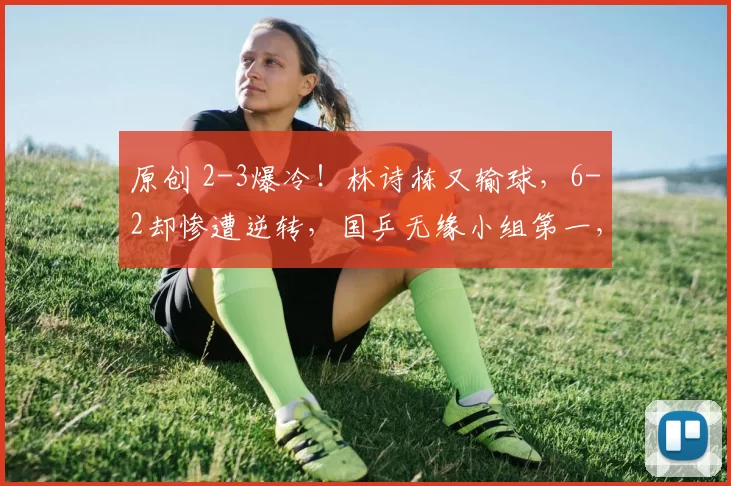 原创 2-3爆冷！林诗栋又输球，6-2却惨遭逆转，国乒无缘小组第一，王楚钦无奈，梁靖崑2-3