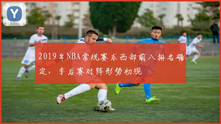 2019年NBA常规赛东西部前八排名确定,季后赛对阵形势初现