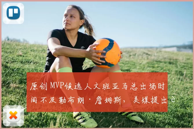 原创 MVP候选人文班亚马总出场时间不及勒布朗·詹姆斯，美媒提出质疑