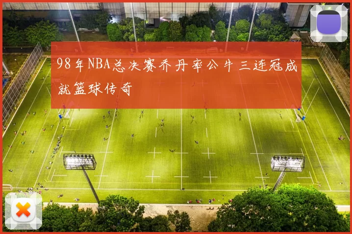 98年NBA总决赛乔丹率公牛三连冠成就篮球传奇
