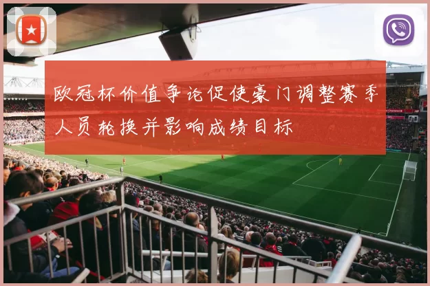 欧冠杯价值争论促使豪门调整赛季人员轮换并影响成绩目标