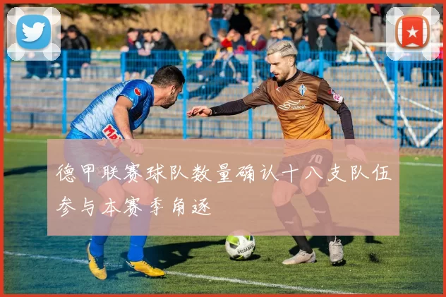 德甲联赛球队数量确认十八支队伍参与本赛季角逐