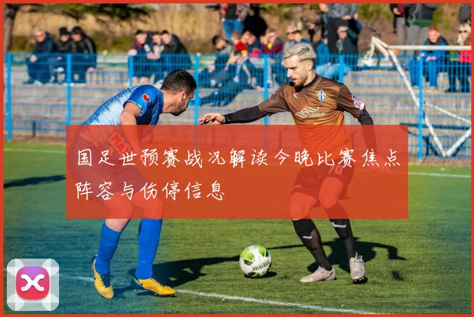 国足世预赛战况解读今晚比赛焦点阵容与伤停信息