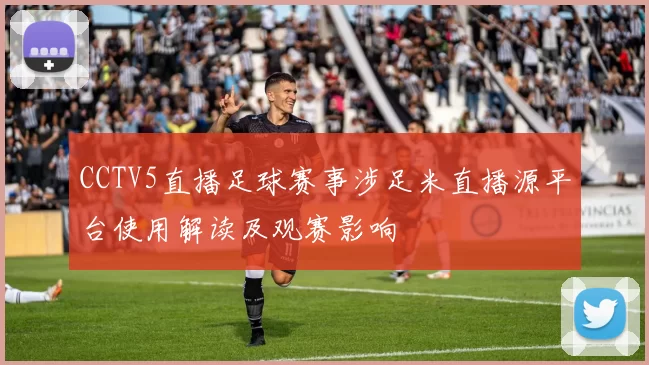 CCTV5直播足球赛事涉足米直播源平台使用解读及观赛影响