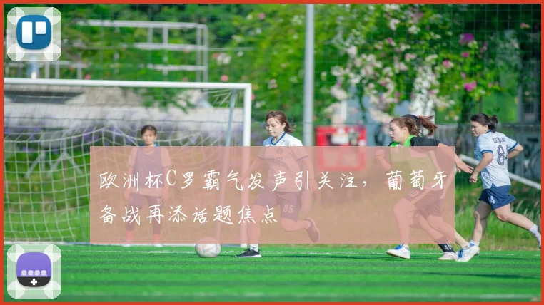 欧洲杯C罗霸气发声引关注，葡萄牙备战再添话题焦点