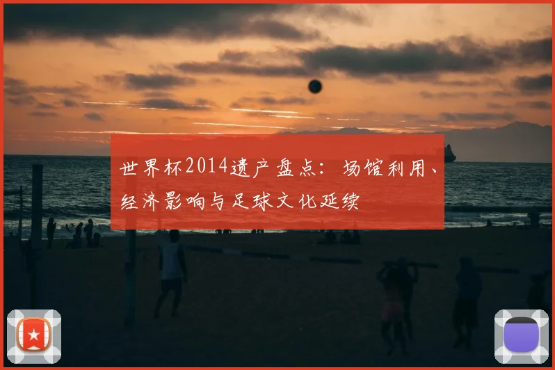 世界杯2014遗产盘点:场馆利用、经济影响与足球文化延续