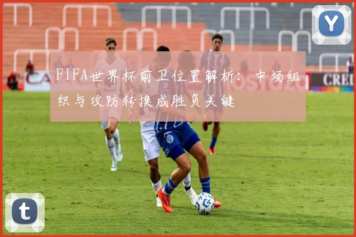 FIFA世界杯前卫位置解析:中场组织与攻防转换成胜负关键