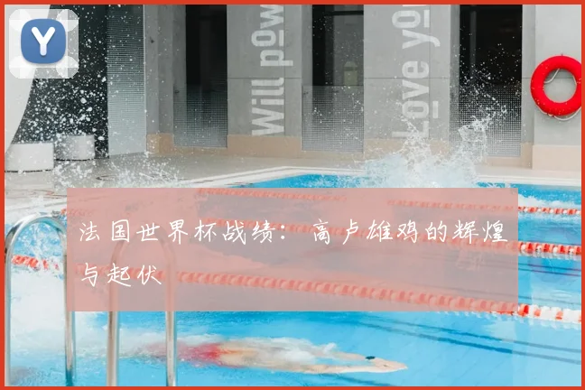 法国世界杯战绩:高卢雄鸡的辉煌与起伏