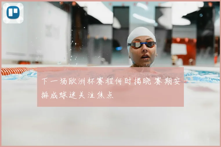 下一场欧洲杯赛程何时揭晓 赛期安排成球迷关注焦点
