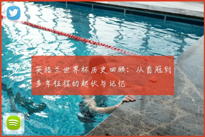 英格兰世界杯历史回顾:从首冠到多年征程的起伏与记忆