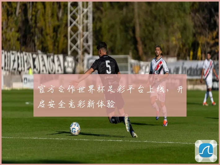 官方合作世界杯足彩平台上线，开启安全竞彩新体验