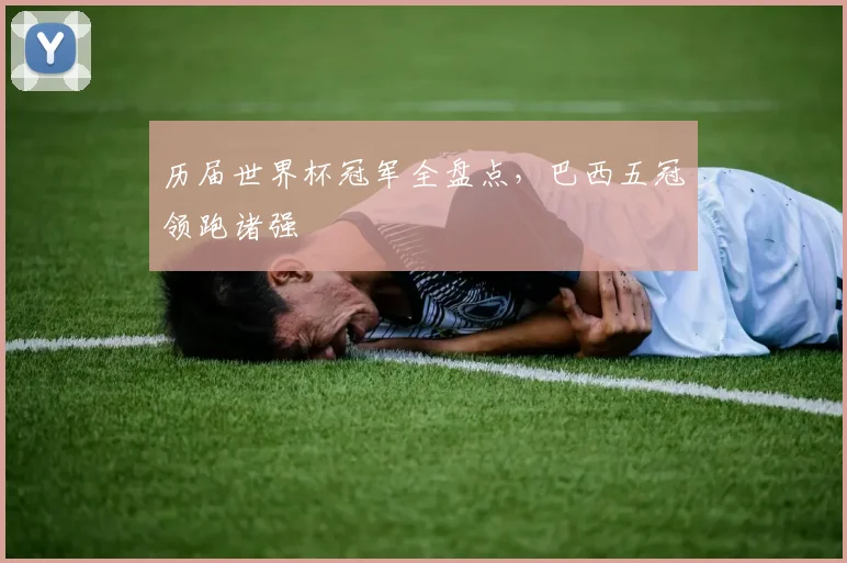 历届世界杯冠军全盘点,巴西五冠领跑诸强