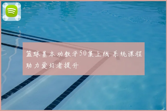 篮球基本功教学50集上线 系统课程助力爱好者提升