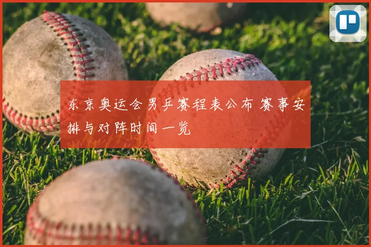 东京奥运会男乒赛程表公布 赛事安排与对阵时间一览