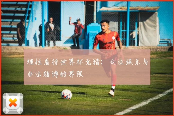 理性看待世界杯竞猜：合法娱乐与非法赌博的界限
