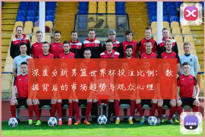 深度分析男篮世界杯投注比例:数据背后的市场趋势与观众心理