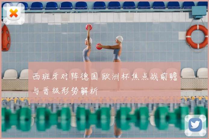 西班牙对阵德国 欧洲杯焦点战前瞻与晋级形势解析