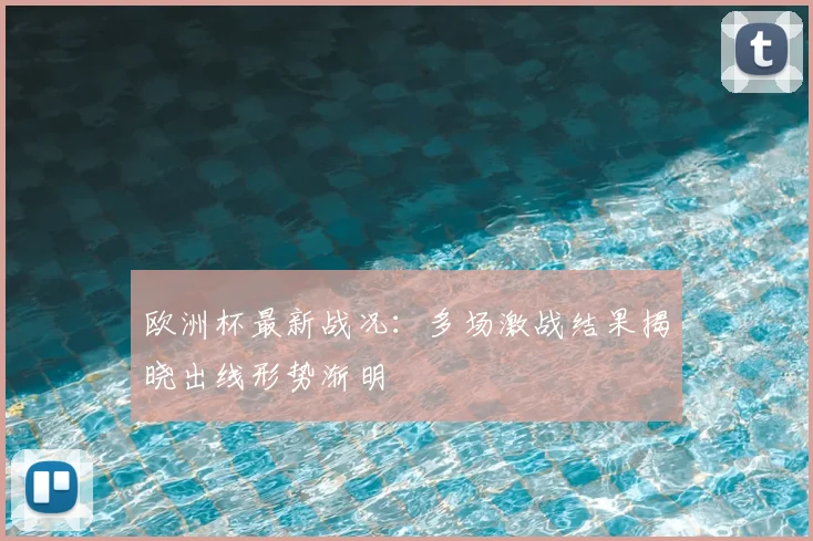 欧洲杯最新战况：多场激战结果揭晓出线形势渐明