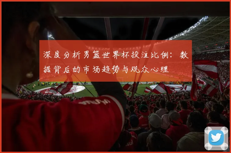 深度分析男篮世界杯投注比例:数据背后的市场趋势与观众心理
