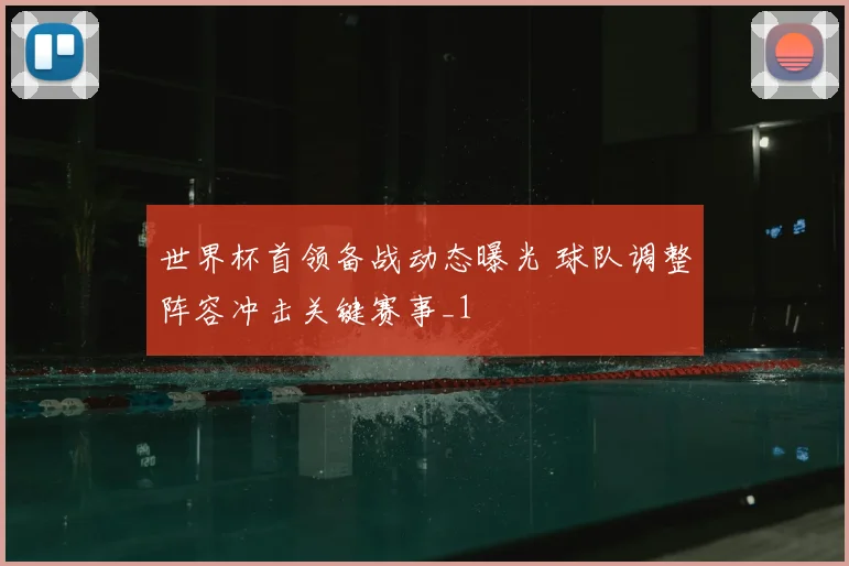世界杯首领备战动态曝光 球队调整阵容冲击关键赛事_1