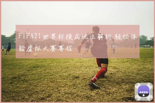 FIFA21世界杯模式玩法解析 轻松体验虚拟大赛赛程